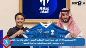 06 أغسطس 2025: هل تتجه أندية الهلال والنصر والأهلي والاتحاد لوقف قرار استبعاد اللاعبين المقيدين تحت السن؟
